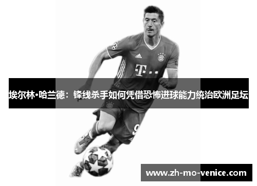 埃尔林·哈兰德：锋线杀手如何凭借恐怖进球能力统治欧洲足坛
