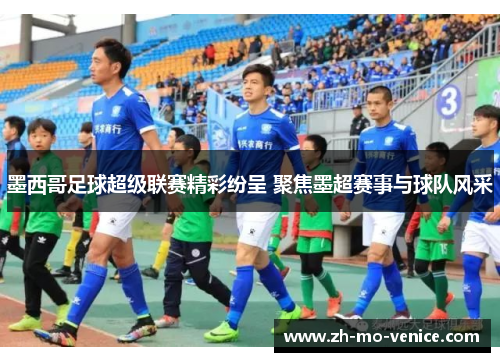 墨西哥足球超级联赛精彩纷呈 聚焦墨超赛事与球队风采