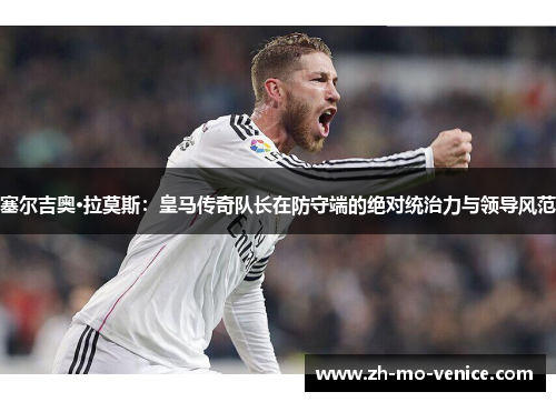 塞尔吉奥·拉莫斯：皇马传奇队长在防守端的绝对统治力与领导风范