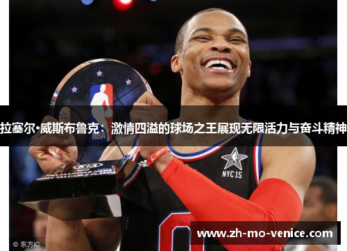 拉塞尔·威斯布鲁克：激情四溢的球场之王展现无限活力与奋斗精神