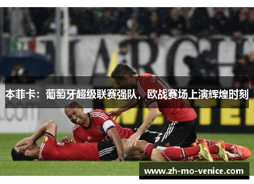 本菲卡：葡萄牙超级联赛强队，欧战赛场上演辉煌时刻