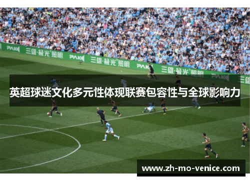 英超球迷文化多元性体现联赛包容性与全球影响力