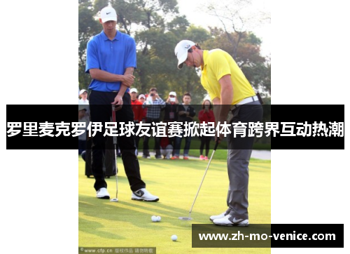 罗里麦克罗伊足球友谊赛掀起体育跨界互动热潮