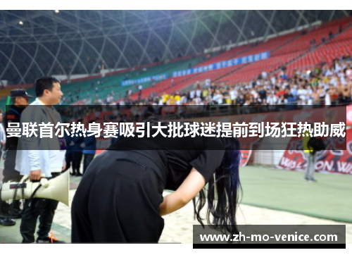 曼联首尔热身赛吸引大批球迷提前到场狂热助威