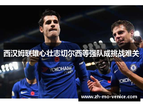 西汉姆联雄心壮志切尔西等强队成挑战难关