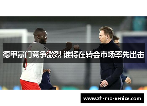德甲豪门竞争激烈 谁将在转会市场率先出击