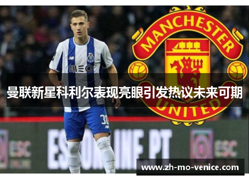 曼联新星科利尔表现亮眼引发热议未来可期