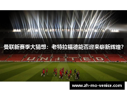 曼联新赛季大猜想：老特拉福德能否迎来崭新辉煌？